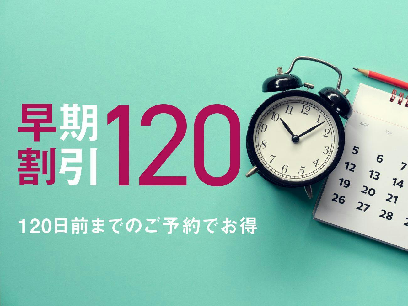 【早割120】予定がすでにお決まりの方に。120日前までの予約がお得！
