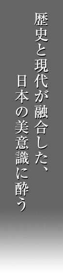 歴史と現代が融合した、日本の美意識に酔う